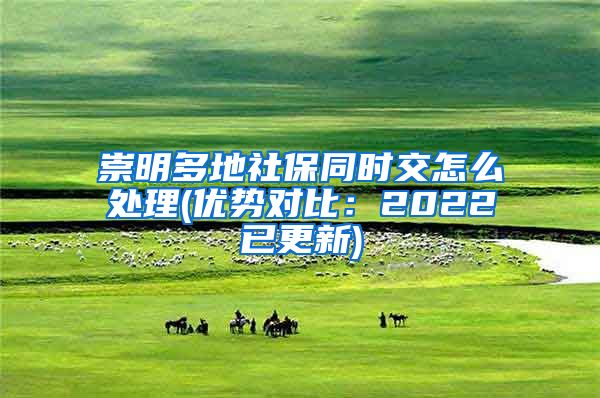 崇明多地社保同时交怎么处理(优势对比：2022已更新)