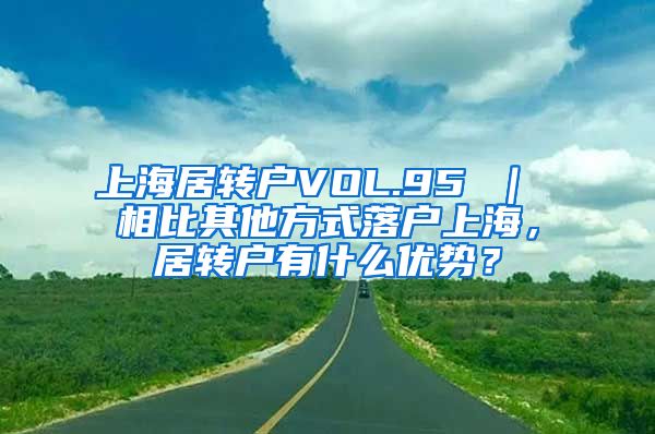 上海居转户VOL.95 ｜ 相比其他方式落户上海，居转户有什么优势？