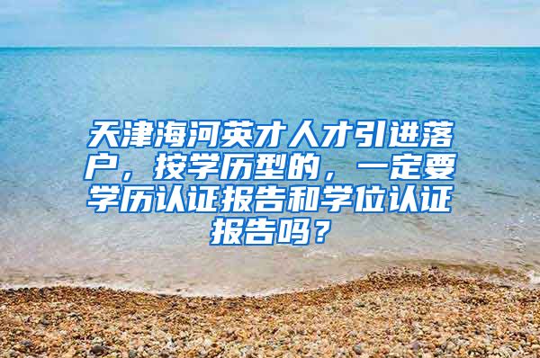 天津海河英才人才引进落户，按学历型的，一定要学历认证报告和学位认证报告吗？