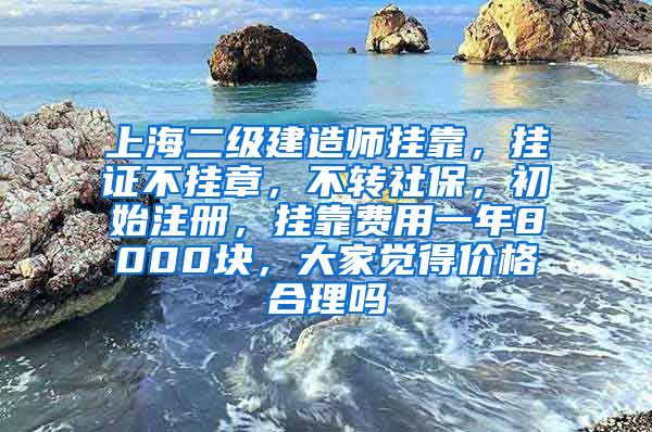 上海二级建造师挂靠，挂证不挂章，不转社保，初始注册，挂靠费用一年8000块，大家觉得价格合理吗