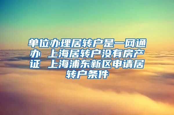 单位办理居转户是一网通办 上海居转户没有房产证 上海浦东新区申请居转户条件