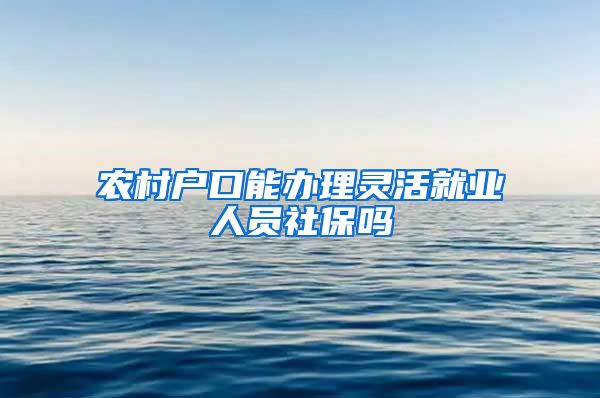 农村户口能办理灵活就业人员社保吗