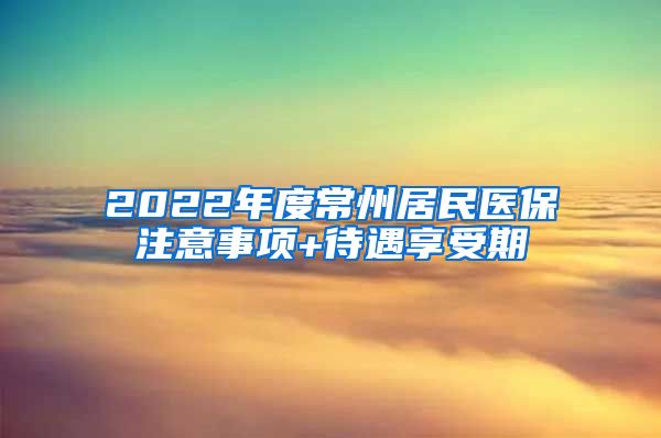 2022年度常州居民医保注意事项+待遇享受期