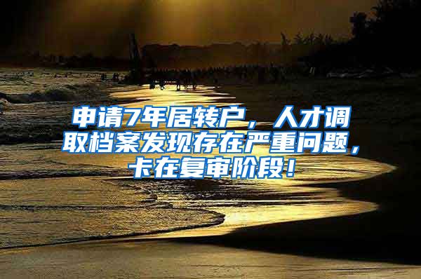 申请7年居转户，人才调取档案发现存在严重问题，卡在复审阶段！