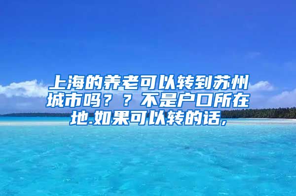 上海的养老可以转到苏州城市吗？？不是户口所在地.如果可以转的话,