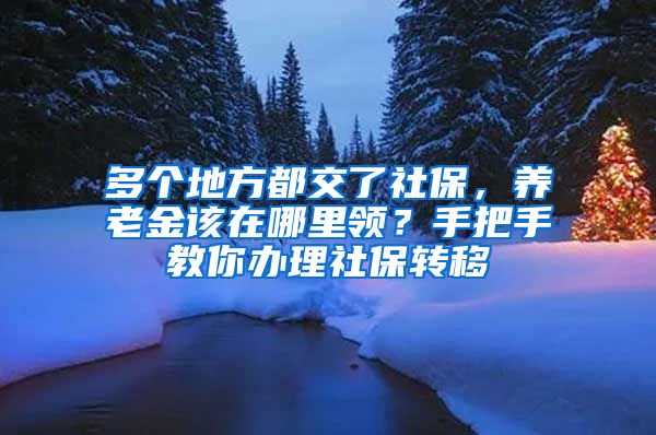 多个地方都交了社保，养老金该在哪里领？手把手教你办理社保转移