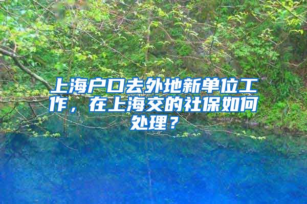 上海户口去外地新单位工作，在上海交的社保如何处理？