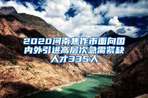 2020河南焦作市面向国内外引进高层次急需紧缺人才335人