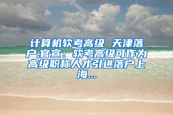 计算机软考高级 天津落户,官宣：软考高级可作为高级职称人才引进落户上海...