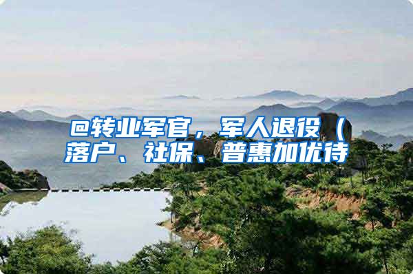 @转业军官，军人退役（落户、社保、普惠加优待