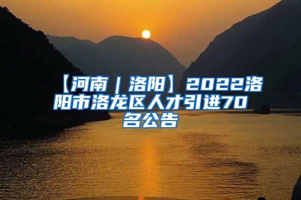 【河南｜洛阳】2022洛阳市洛龙区人才引进70名公告