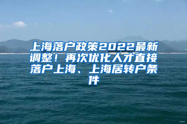 上海落户政策2022最新调整！再次优化人才直接落户上海、上海居转户条件