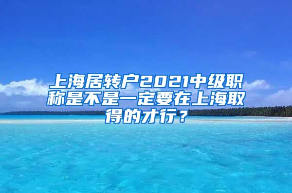 上海居转户2021中级职称是不是一定要在上海取得的才行？