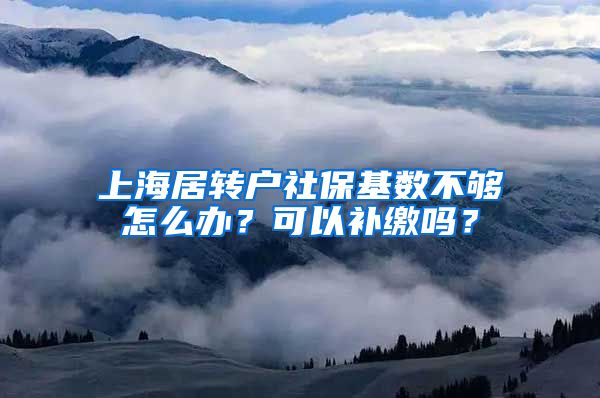 上海居转户社保基数不够怎么办？可以补缴吗？