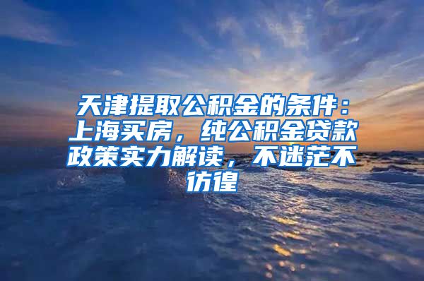 天津提取公积金的条件：上海买房，纯公积金贷款政策实力解读，不迷茫不彷徨