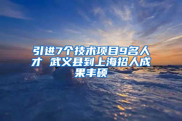 引进7个技术项目9名人才 武义县到上海招人成果丰硕