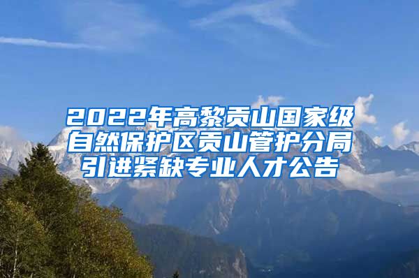 2022年高黎贡山国家级自然保护区贡山管护分局引进紧缺专业人才公告