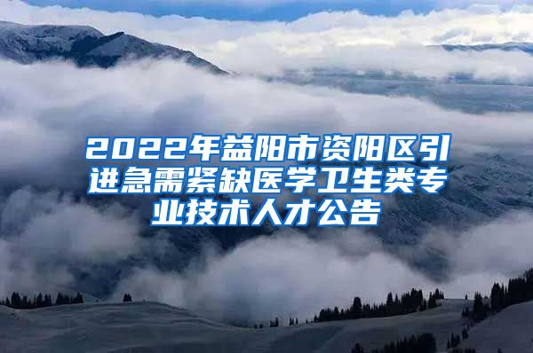 2022年益阳市资阳区引进急需紧缺医学卫生类专业技术人才公告