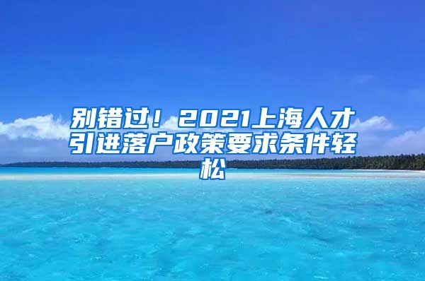 别错过！2021上海人才引进落户政策要求条件轻松