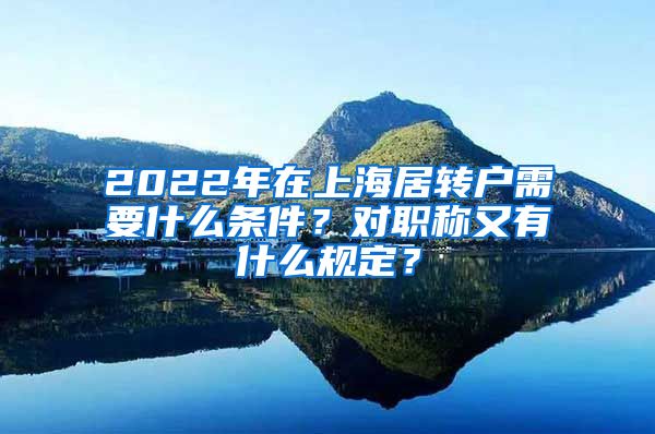 2022年在上海居转户需要什么条件？对职称又有什么规定？