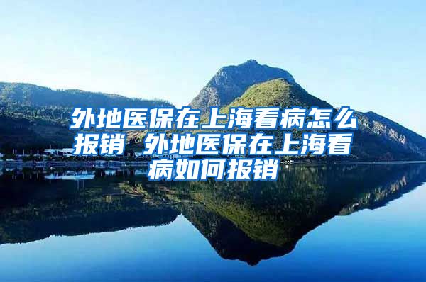 外地医保在上海看病怎么报销 外地医保在上海看病如何报销