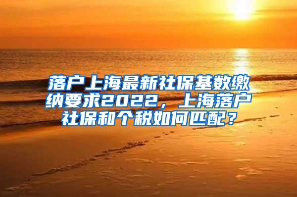 落户上海最新社保基数缴纳要求2022，上海落户社保和个税如何匹配？