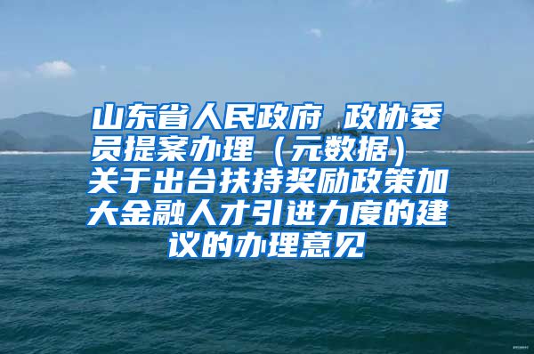 山东省人民政府 政协委员提案办理（元数据） 关于出台扶持奖励政策加大金融人才引进力度的建议的办理意见