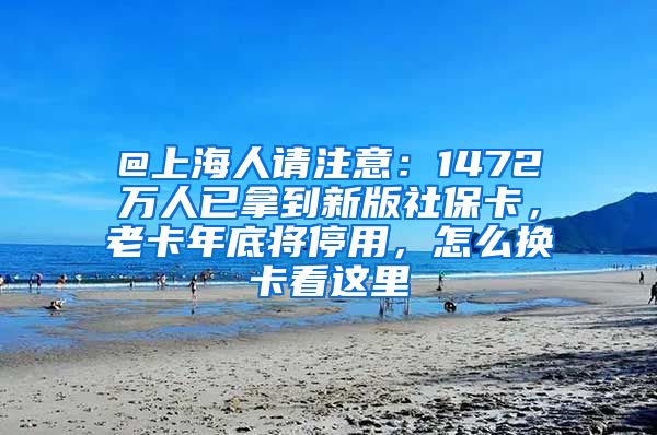 @上海人请注意：1472万人已拿到新版社保卡，老卡年底将停用，怎么换卡看这里