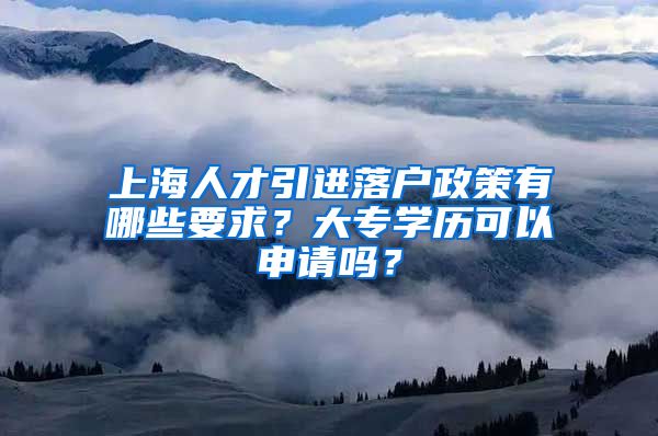 上海人才引进落户政策有哪些要求？大专学历可以申请吗？