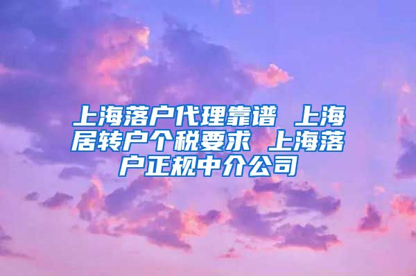 上海落户代理靠谱 上海居转户个税要求 上海落户正规中介公司