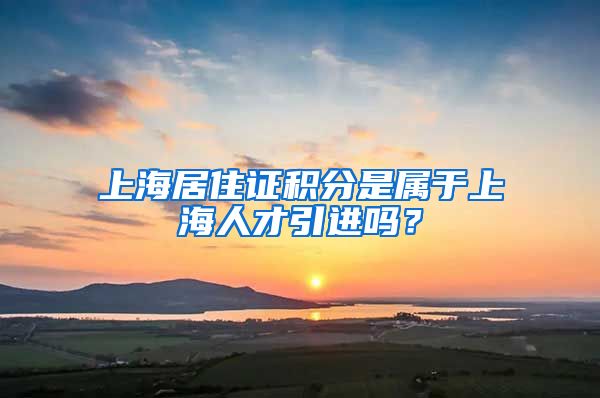 上海居住证积分是属于上海人才引进吗？