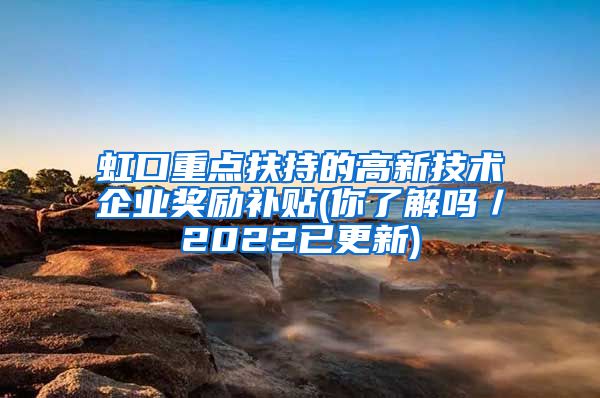 虹口重点扶持的高新技术企业奖励补贴(你了解吗／2022已更新)