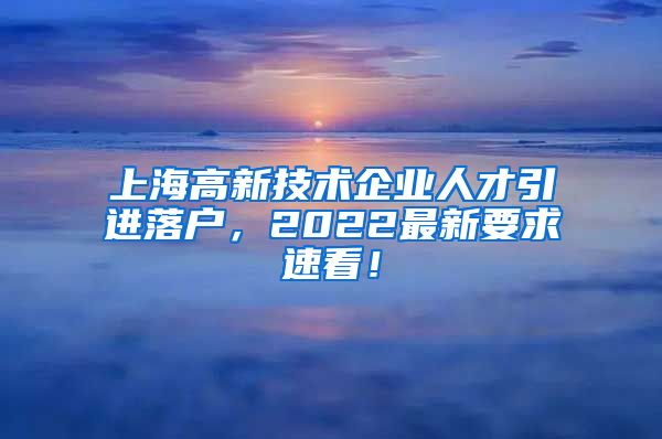 上海高新技术企业人才引进落户，2022最新要求速看！