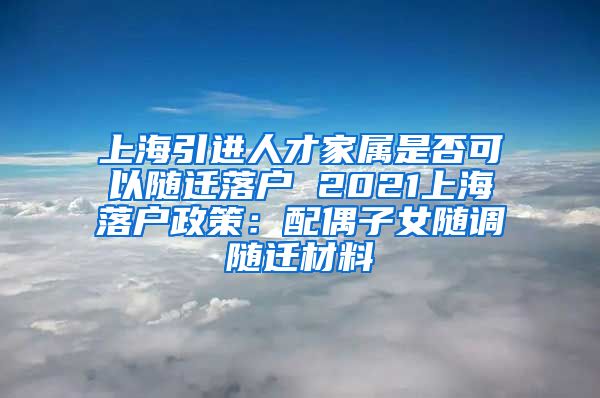 上海引进人才家属是否可以随迁落户 2021上海落户政策：配偶子女随调随迁材料