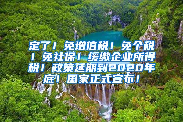 定了！免增值税！免个税！免社保！缓缴企业所得税！政策延期到2020年底！国家正式宣布！