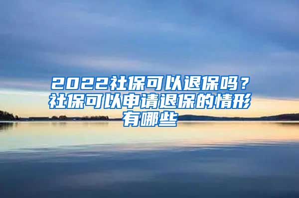 2022社保可以退保吗？社保可以申请退保的情形有哪些