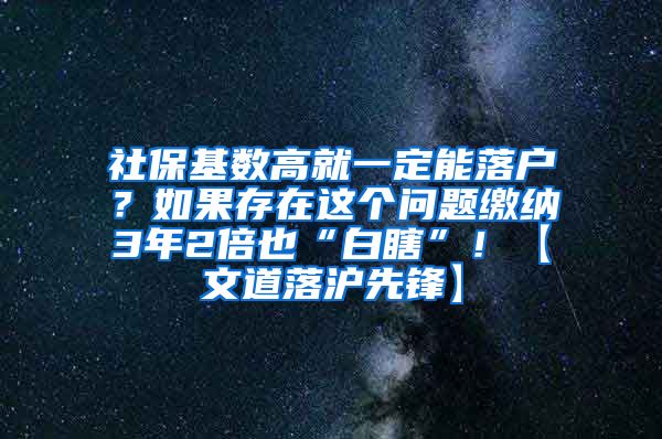 社保基数高就一定能落户？如果存在这个问题缴纳3年2倍也“白瞎”！【文道落沪先锋】