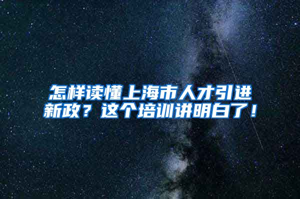 怎样读懂上海市人才引进新政？这个培训讲明白了！