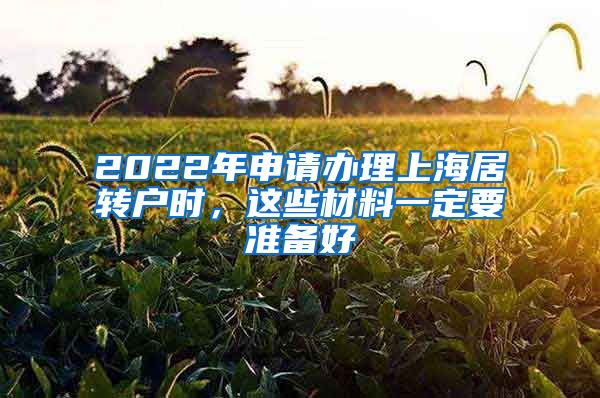 2022年申请办理上海居转户时，这些材料一定要准备好