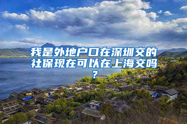 我是外地户口在深圳交的社保现在可以在上海交吗？