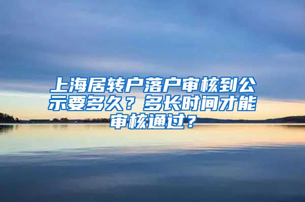 上海居转户落户审核到公示要多久？多长时间才能审核通过？