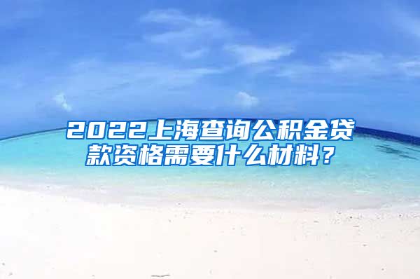 2022上海查询公积金贷款资格需要什么材料？