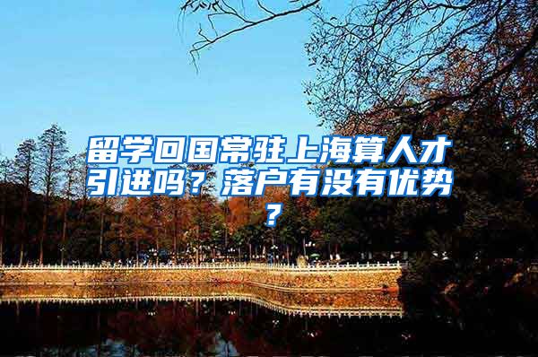 留学回国常驻上海算人才引进吗？落户有没有优势？