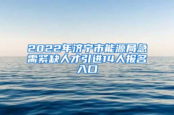 2022年济宁市能源局急需紧缺人才引进14人报名入口