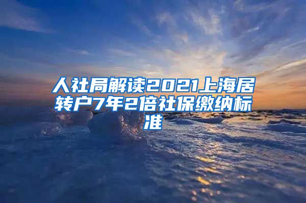 人社局解读2021上海居转户7年2倍社保缴纳标准