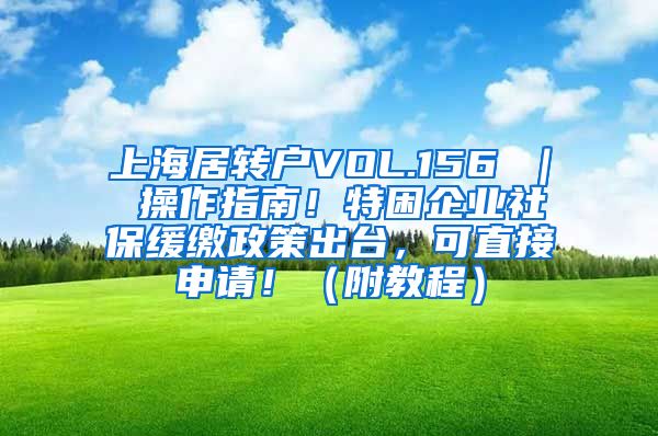 上海居转户VOL.156 ｜ 操作指南！特困企业社保缓缴政策出台，可直接申请！（附教程）