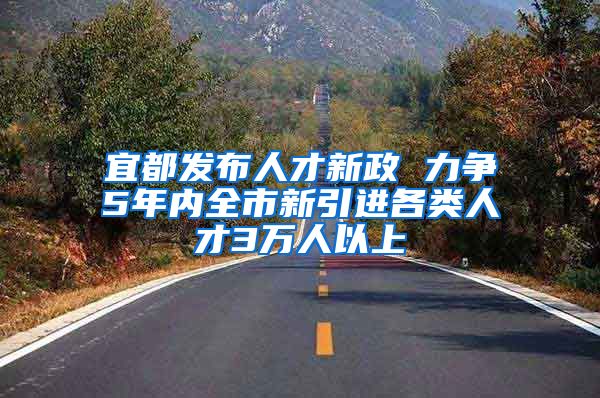 宜都发布人才新政 力争5年内全市新引进各类人才3万人以上