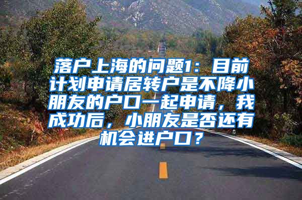 落户上海的问题1：目前计划申请居转户是不降小朋友的户口一起申请，我成功后，小朋友是否还有机会进户口？