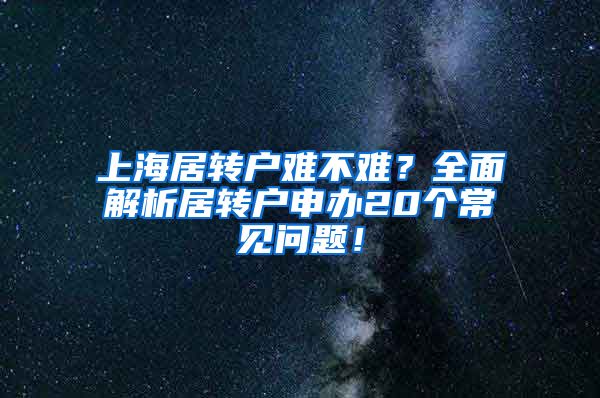 上海居转户难不难？全面解析居转户申办20个常见问题！