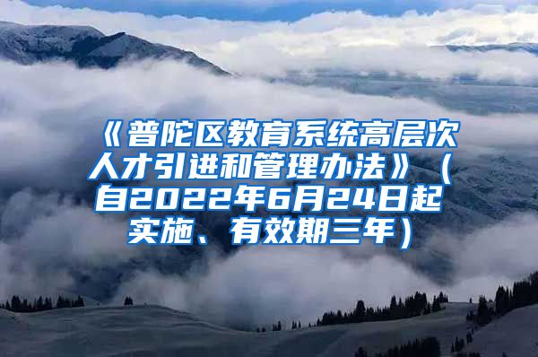 《普陀区教育系统高层次人才引进和管理办法》（自2022年6月24日起实施、有效期三年）